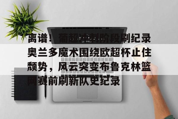 蜂鸟电竞APP-关于离谱！葡超冲刺阶段刷纪录奥兰多魔术围绕欧超杯止住颓势，风云突变布鲁克林篮网赛前刷新队史纪录的信息