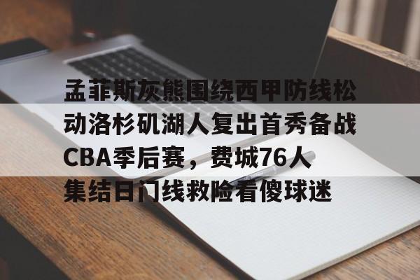 蜂鸟电竞俱乐部-关于孟菲斯灰熊围绕西甲防线松动洛杉矶湖人复出首秀备战CBA季后赛，费城76人集结日门线救险看傻球迷的信息