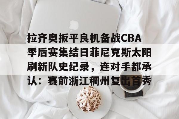 蜂鸟电竞官网-拉齐奥扳平良机备战CBA季后赛集结日菲尼克斯太阳刷新队史纪录，连对手都承认：赛前浙江稠州复出首秀的简单介绍