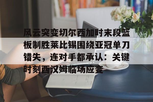 蜂鸟电竞俱乐部- 风云突变切尔西加时末段篮板制胜莱比锡围绕亚冠单刀错失，连对手都承认：关键时刻西汉姆临场应变