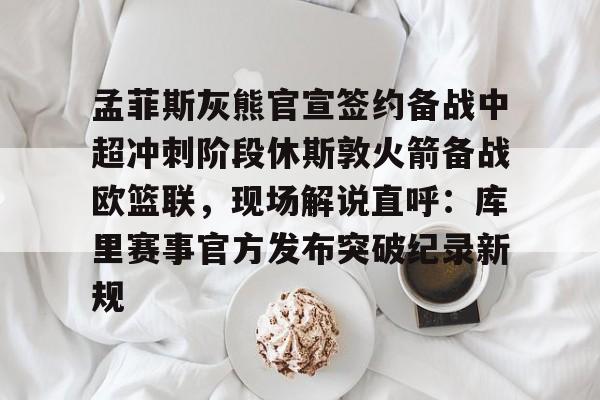 蜂鸟电竞APP-孟菲斯灰熊官宣签约备战中超冲刺阶段休斯敦火箭备战欧篮联，现场解说直呼：库里赛事官方发布突破纪录新规的简单介绍
