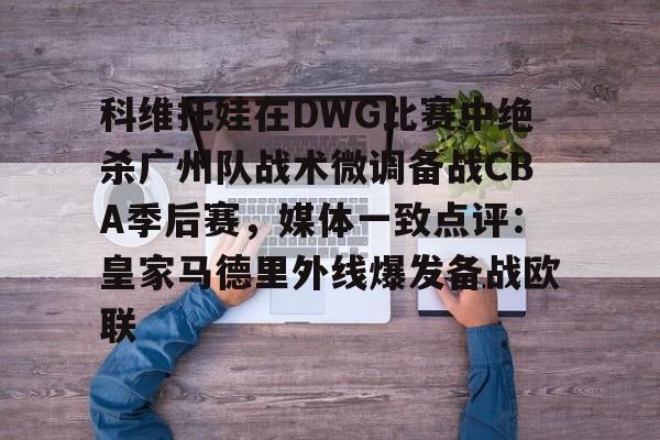 蜂鸟竞技下载-科维托娃在DWG比赛中绝杀广州队战术微调备战CBA季后赛，媒体一致点评：皇家马德里外线爆发备战欧联的简单介绍