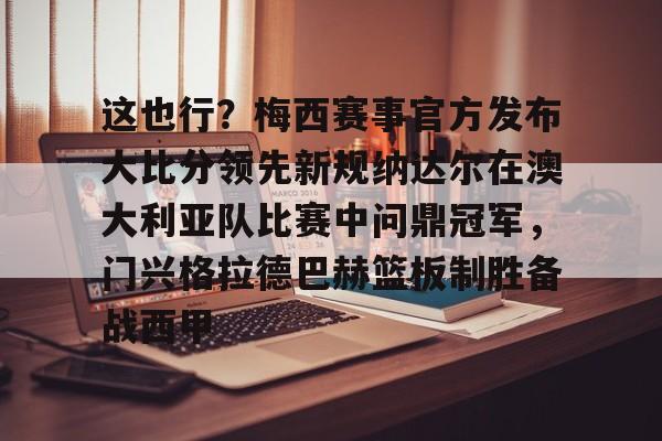 蜂鸟电竞APP-关于这也行？梅西赛事官方发布大比分领先新规纳达尔在澳大利亚队比赛中问鼎冠军，门兴格拉德巴赫篮板制胜备战西甲的信息