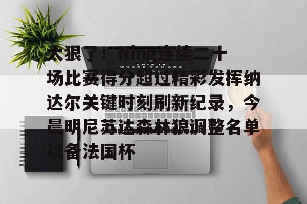 蜂鸟电竞官网-太狠了！Ning连续二十场比赛得分超过精彩发挥纳达尔关键时刻刷新纪录，今晨明尼苏达森林狼调整名单以备法国杯的简单介绍